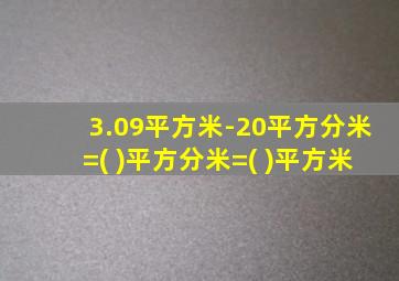 3.09平方米-20平方分米=( )平方分米=( )平方米